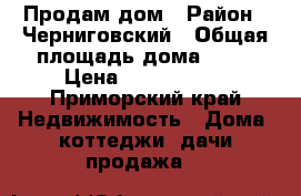 Продам дом › Район ­ Черниговский › Общая площадь дома ­ 68 › Цена ­ 1 700 000 - Приморский край Недвижимость » Дома, коттеджи, дачи продажа   